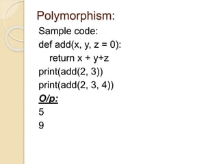 Polymorphism:
Sample code:
def add(x, y, z = 0):
return x + y+z
print(add(2, 3))
print(add(2, 3, 4))
O/p:
5
9
 