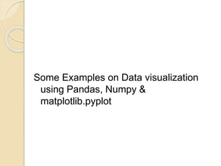 Some Examples on Data visualization
using Pandas, Numpy &
matplotlib.pyplot
 
