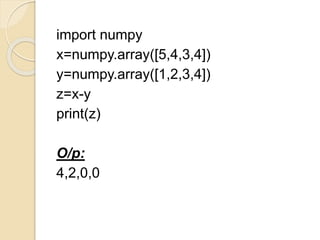 import numpy
x=numpy.array([5,4,3,4])
y=numpy.array([1,2,3,4])
z=x-y
print(z)
O/p:
4,2,0,0
 