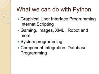 What we can do with Python
 Graphical User Interface Programming
Internet Scripting
 Gaming, Images, XML , Robot and
more
 System programming
 Component Integration Database
Programming
 
