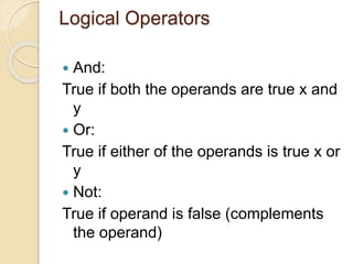Logical Operators
 And:
True if both the operands are true x and
y
 Or:
True if either of the operands is true x or
y
 Not:
True if operand is false (complements
the operand)
 