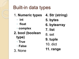 Built-in data types
1. Numeric types
◦ int
◦ float
◦ complex
2. bool (boolean
type)
◦ True
◦ False
3. None
4. Str (string)
5. bytes
6. bytearray
7. list
8. set
9. tuple
10. dict
11. range
 