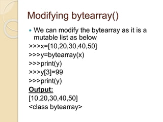 Modifying bytearray()
 We can modify the bytearray as it is a
mutable list as below
>>>x=[10,20,30,40,50]
>>>y=bytearray(x)
>>>print(y)
>>>y[3]=99
>>>print(y)
Output:
[10,20,30,40,50]
<class bytearray>
 