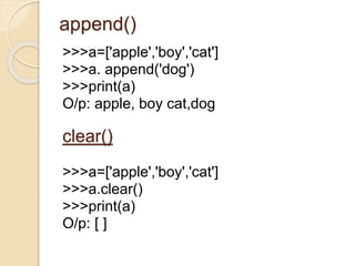 append()
>>>a=['apple','boy','cat']
>>>a. append('dog')
>>>print(a)
O/p: apple, boy cat,dog
clear()
>>>a=['apple','boy','cat']
>>>a.clear()
>>>print(a)
O/p: [ ]
 