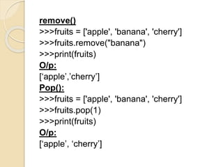 remove()
>>>fruits = ['apple', 'banana', 'cherry']
>>>fruits.remove("banana")
>>>print(fruits)
O/p:
[‘apple’,’cherry’]
Pop():
>>>fruits = ['apple', 'banana', 'cherry']
>>>fruits.pop(1)
>>>print(fruits)
O/p:
[‘apple’, ‘cherry’]
 