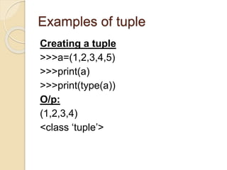 Examples of tuple
Creating a tuple
>>>a=(1,2,3,4,5)
>>>print(a)
>>>print(type(a))
O/p:
(1,2,3,4)
<class ‘tuple’>
 