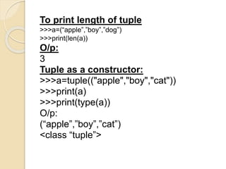 To print length of tuple
>>>a=(“apple”,”boy”,”dog”)
>>>print(len(a))
O/p:
3
Tuple as a constructor:
>>>a=tuple(("apple","boy","cat"))
>>>print(a)
>>>print(type(a))
O/p:
(“apple”,”boy”,”cat”)
<class “tuple”>
 