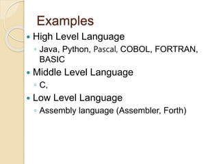Examples
 High Level Language
◦ Java, Python, Pascal, COBOL, FORTRAN,
BASIC
 Middle Level Language
◦ C,
 Low Level Language
◦ Assembly language (Assembler, Forth)
 