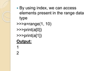  By using index, we can access
elements present in the range data
type
>>>a=range(1, 10)
>>>print(a[0])
>>>print(a[1])
Output:
1
2
 