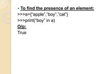  To find the presence of an element:
>>>a={“apple”,”boy”,”cat”}
>>>print(“boy” in a)
O/p:
True
 