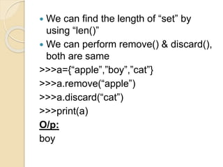  We can find the length of “set” by
using “len()”
 We can perform remove() & discard(),
both are same
>>>a={“apple”,”boy”,”cat”}
>>>a.remove(“apple”)
>>>a.discard(“cat”)
>>>print(a)
O/p:
boy
 