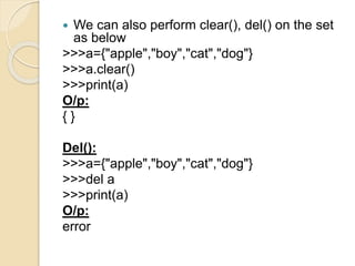  We can also perform clear(), del() on the set
as below
>>>a={"apple","boy","cat","dog"}
>>>a.clear()
>>>print(a)
O/p:
{ }
Del():
>>>a={"apple","boy","cat","dog"}
>>>del a
>>>print(a)
O/p:
error
 