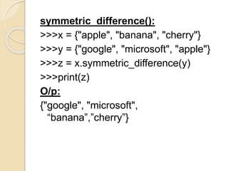 symmetric_difference():
>>>x = {"apple", "banana", "cherry"}
>>>y = {"google", "microsoft", "apple"}
>>>z = x.symmetric_difference(y)
>>>print(z)
O/p:
{"google", "microsoft",
“banana”,”cherry”}
 
