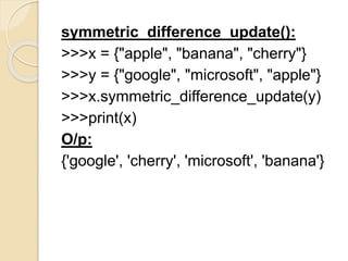 symmetric_difference_update():
>>>x = {"apple", "banana", "cherry"}
>>>y = {"google", "microsoft", "apple"}
>>>x.symmetric_difference_update(y)
>>>print(x)
O/p:
{'google', 'cherry', 'microsoft', 'banana'}
 