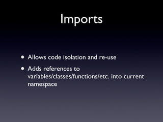 Imports <ul><li>Allows code isolation and re-use </li></ul><ul><li>Adds references to variables/classes/functions/etc. int...