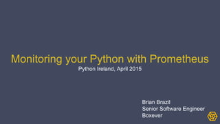 Monitoring your Python with Prometheus
Python Ireland, April 2015
Brian Brazil
Senior Software Engineer
Boxever
 