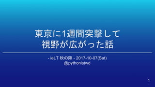 東京に1週間突撃して
視野が広がった話
- ieLT 秋の陣 - 2017-10-07(Sat)
@pythonistwd
1
 