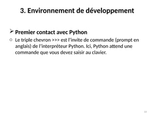 14
3. Environnement de développement
 Premier contact avec Python
o Le triple chevron >>> est l’invite de commande (prompt en
anglais) de l’interpréteur Python. Ici, Python attend une
commande que vous devez saisir au clavier.
 