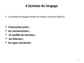 15
4.Syntaxe du langage
 La syntaxe du langage Python est simple, concise et efficace.
 l’instruction print ;
 les commentaires ;
 le modèle de données ;
 les littéraux ;
 les types standards ;
 