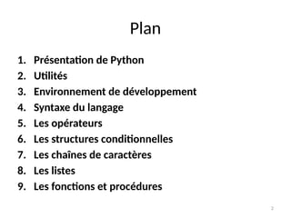 2
Plan
1. Présentation de Python
2. Utilités
3. Environnement de développement
4. Syntaxe du langage
5. Les opérateurs
6. Les structures conditionnelles
7. Les chaînes de caractères
8. Les listes
9. Les fonctions et procédures
 