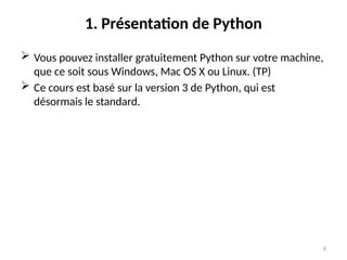 6
1. Présentation de Python
 Vous pouvez installer gratuitement Python sur votre machine,
que ce soit sous Windows, Mac OS X ou Linux. (TP)
 Ce cours est basé sur la version 3 de Python, qui est
désormais le standard.
 