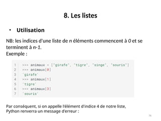 76
8. Les listes
• Utilisation
NB: les indices d'une liste de n éléments commencent à 0 et se
terminent à n-1.
Exemple :
Par conséquent, si on appelle l'élément d'indice 4 de notre liste,
Python renverra un message d'erreur :
 