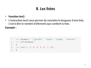 79
8. Les listes
• Fonction len()
• L'instruction len() vous permet de connaître la longueur d'une liste,
c'est-à-dire le nombre d'éléments que contient la liste.
Exemple :
 