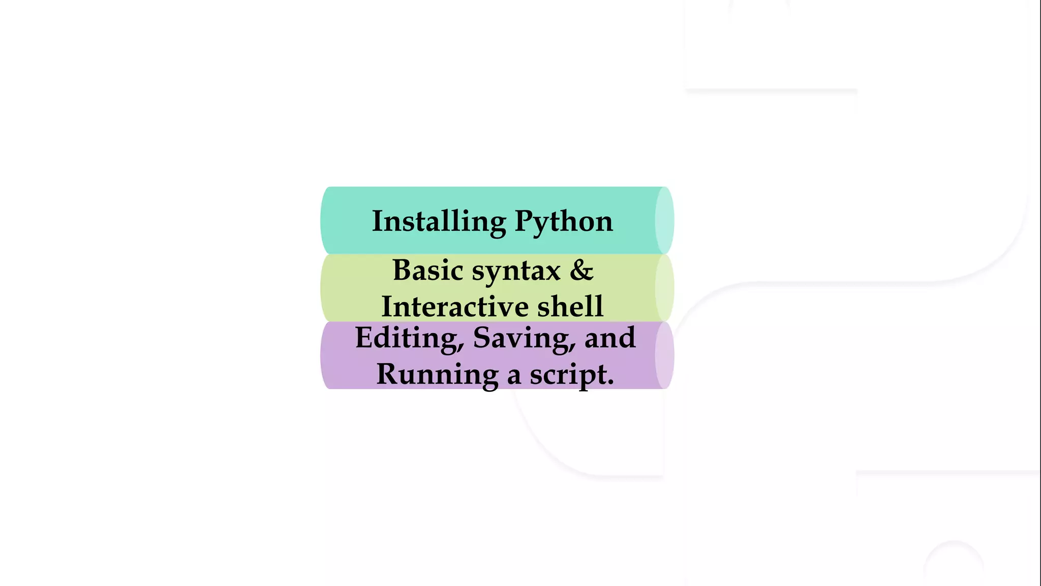 Basic syntax &
Interactive shell
Editing, Saving, and
Running a script.
Installing Python
 