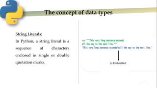 The concept of data types
String Literals:
In Python, a string literal is a
sequence of characters
enclosed in single or double
quotation marks. n Embedded
 