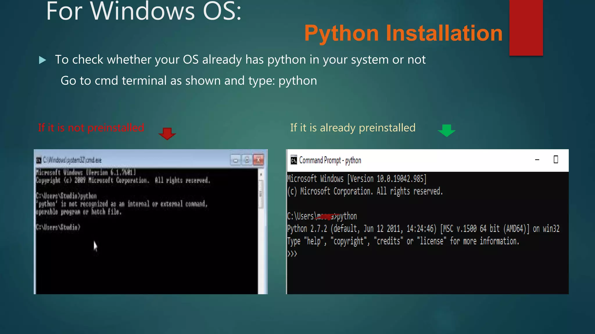 For Windows OS:
 To check whether your OS already has python in your system or not
Go to cmd terminal as shown and type: python
If it is not preinstalled If it is already preinstalled
Python Installation
 