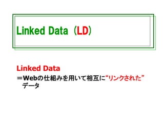 Linked Data (LD)
Linked Data
＝Webの仕組みを用いて相互に“リンクされた”
データ
 