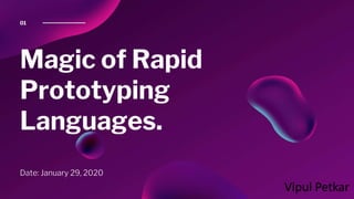 Magic of Rapid
Prototyping
Languages.
Date: January 29, 2020
01
Vipul Petkar
 
