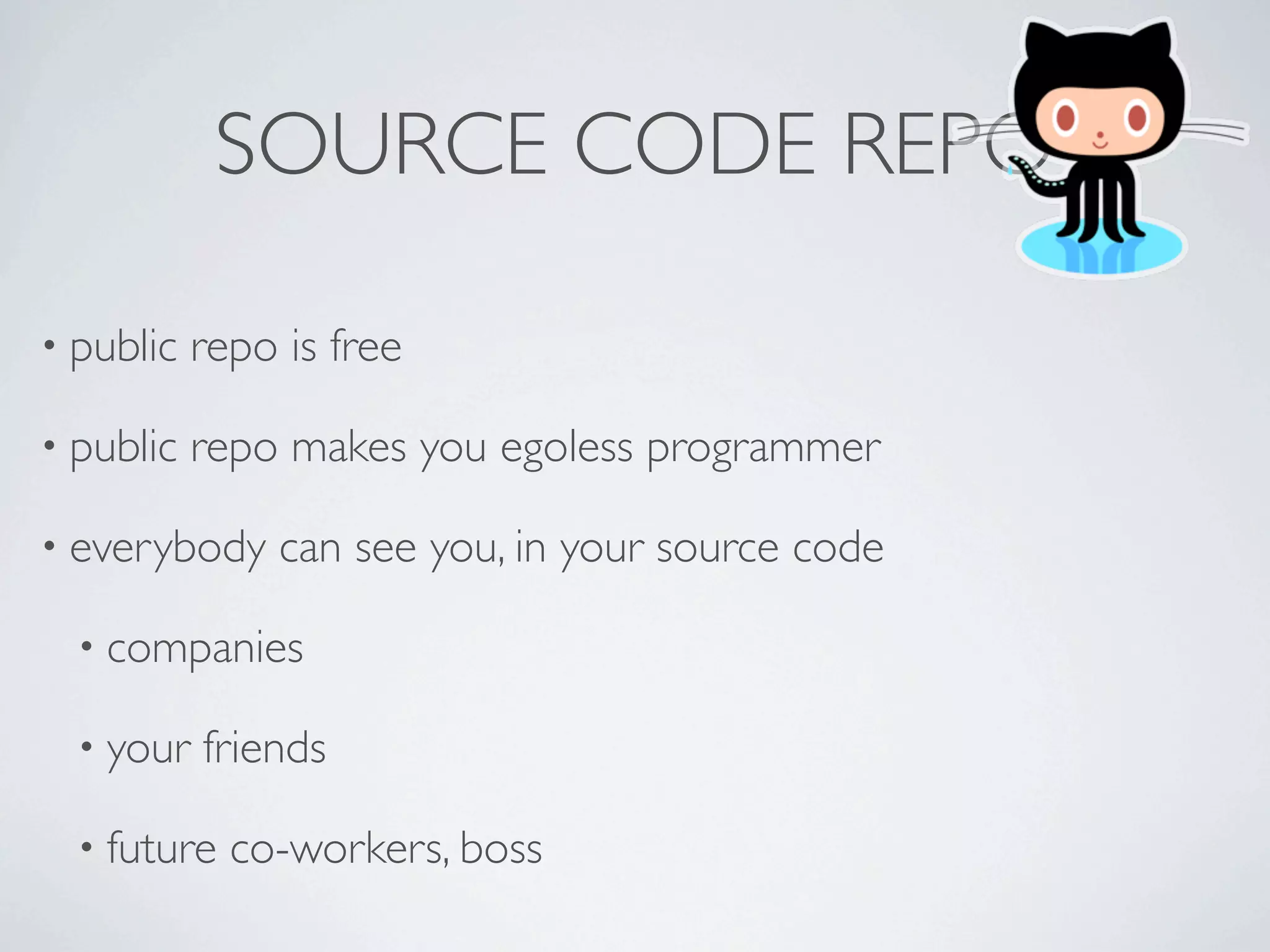 SOURCE CODE REPO

• public   repo is free

• public   repo makes you egoless programmer

• everybody     can see you, in your source code

  • companies

  • your   friends

  • future   co-workers, boss
 