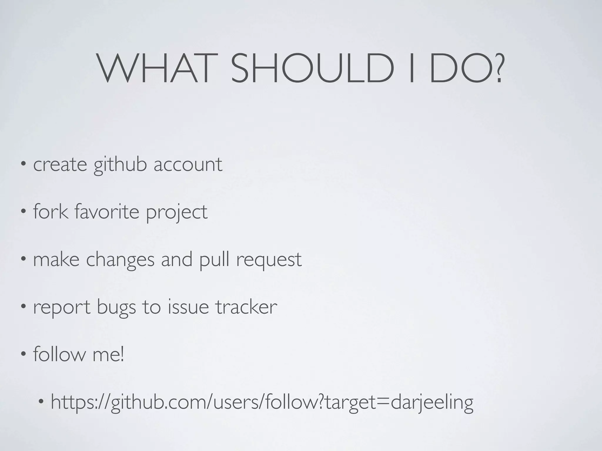 WHAT SHOULD I DO?

• create   github account

• fork   favorite project

• make    changes and pull request

• report   bugs to issue tracker

• follow   me!

  • https://github.com/users/follow?target=darjeeling
 
