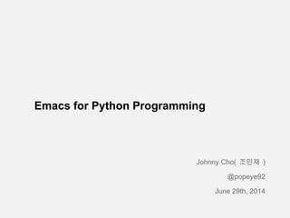 Emacs for Python Programming
Johnny Cho( 조민재 )
@popeye92
June 29th, 2014
 