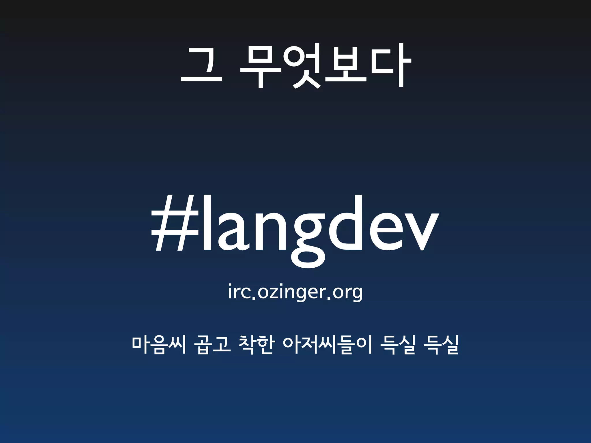 그 무엇보다 #langdev irc.ozinger.org 마음씨 곱고 착한 아저씨들이 득실 득실 