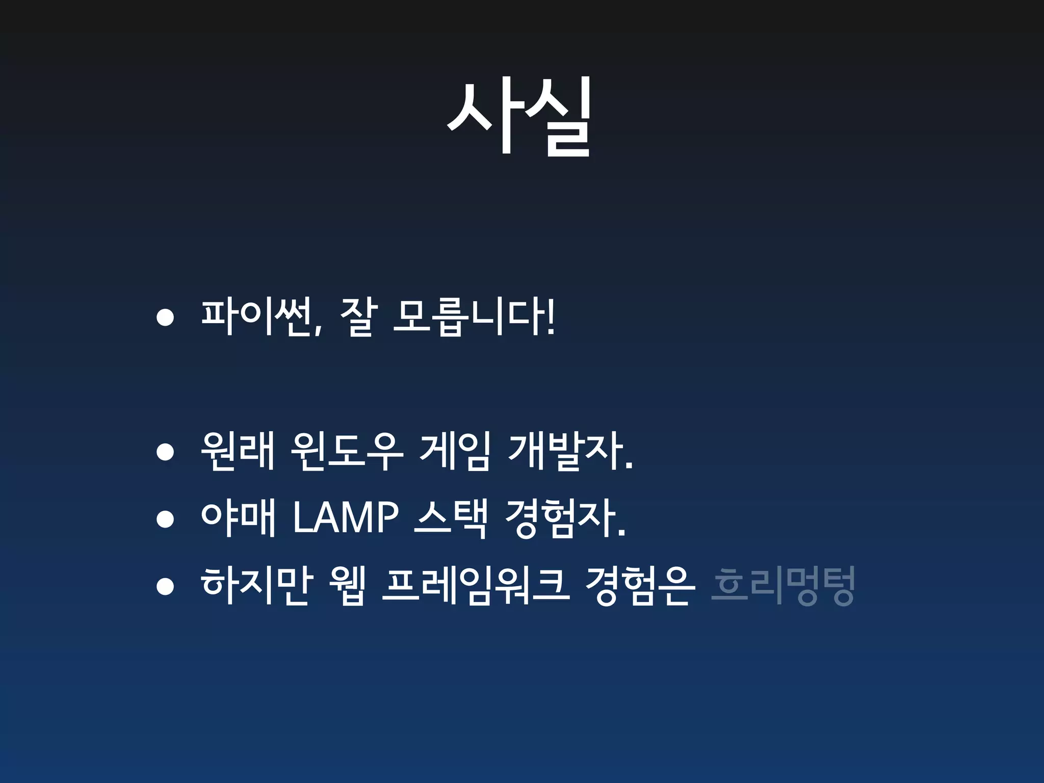 사실 •파이썬, 잘 모릅니다! •원래 윈도우 게임 개발자. •야매 LAMP 스택 경험자. •하지만 웹 프레임워크 경험은 흐리멍텅 