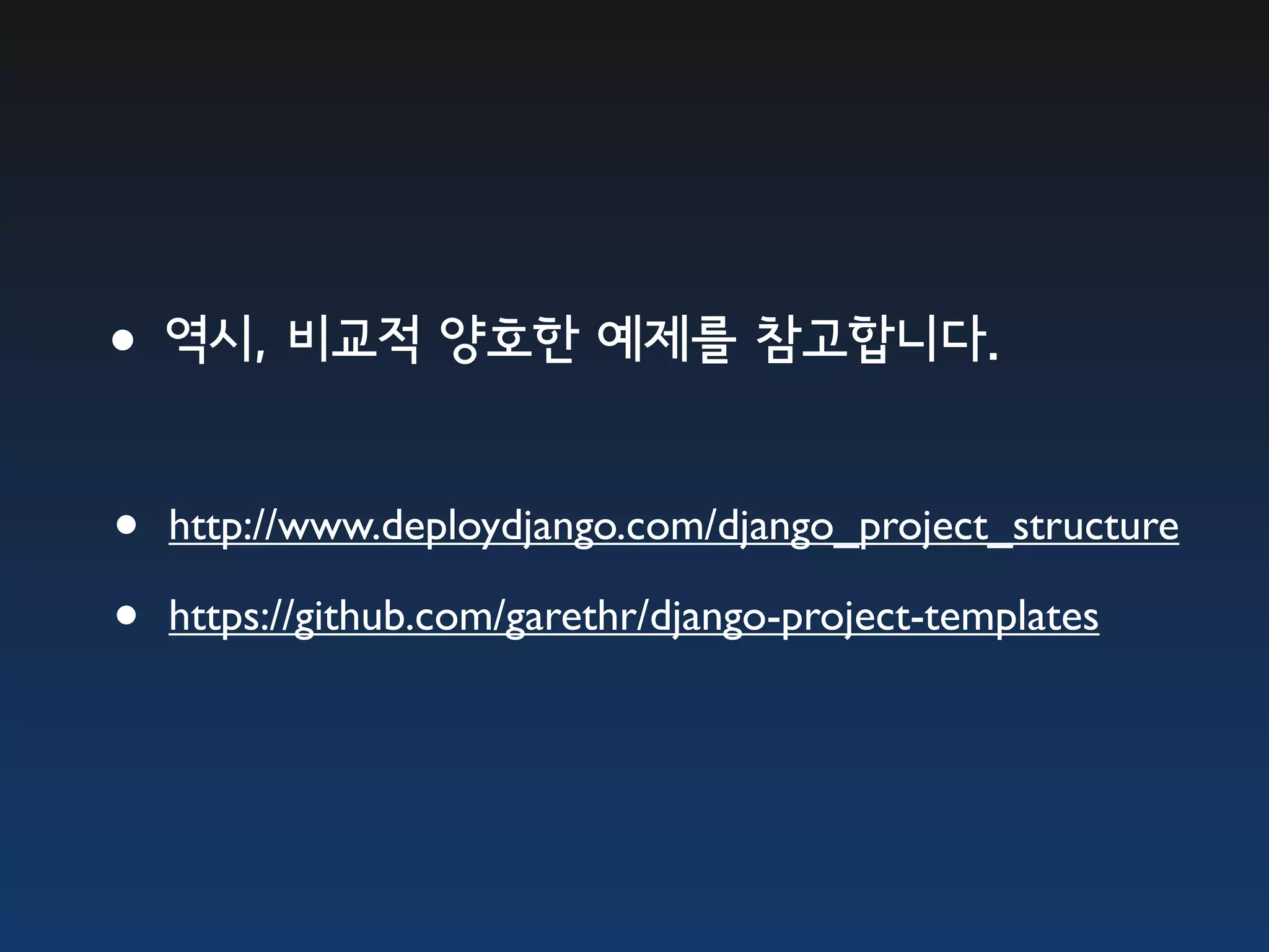 •역시, 비교적 양호한 예제를 참고합니다. • http://www.deploydjango.com/django_project_structure • https://github.com/garethr/django-project-templates 