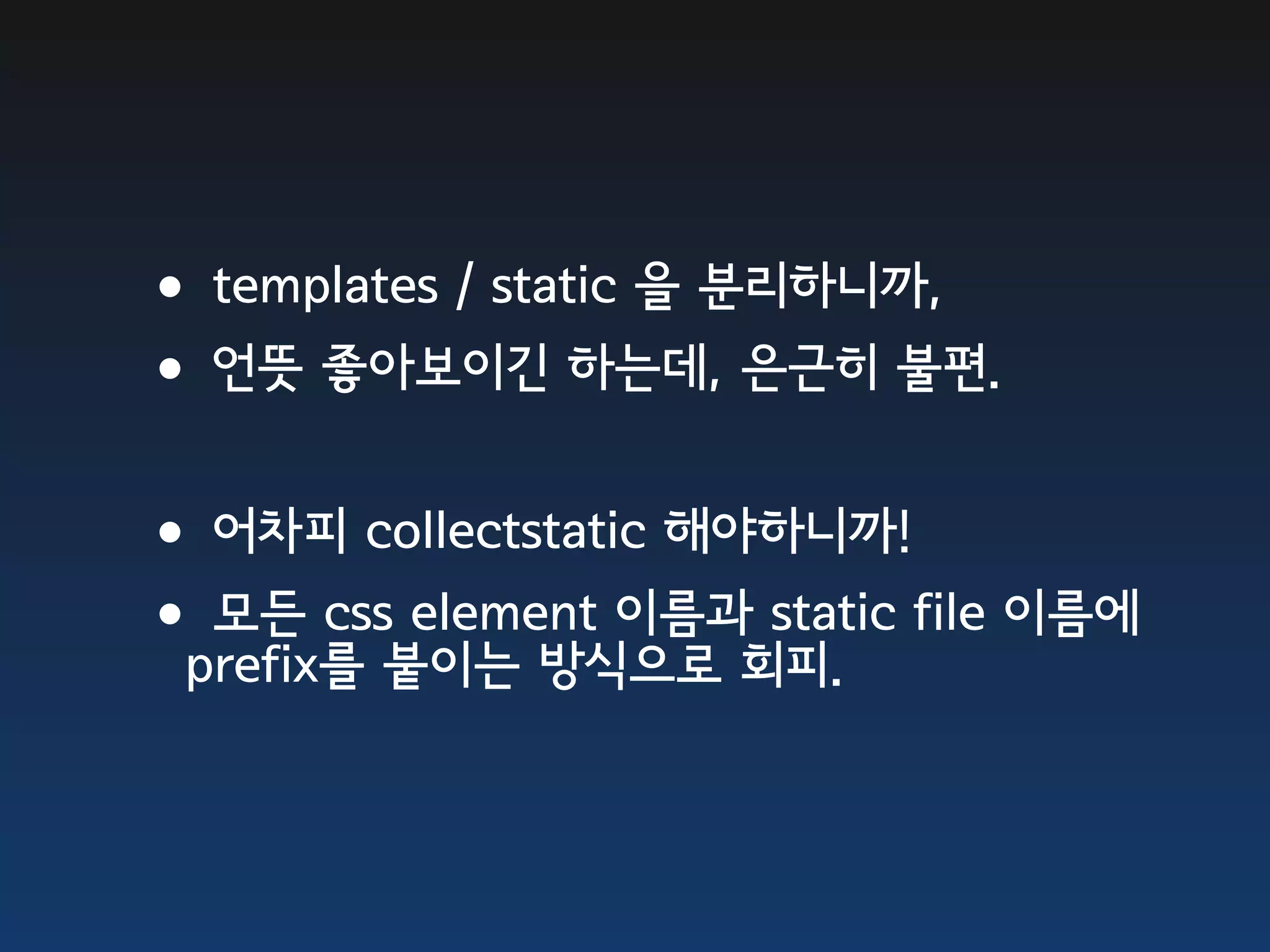 •templates / static 을 분리하니까, •언뜻 좋아보이긴 하는데, 은근히 불편. •어차피 collectstatic 해야하니까! •모든 css붙이는 방식으로 회피. file 이름에 prefix를 element 이름과 static 