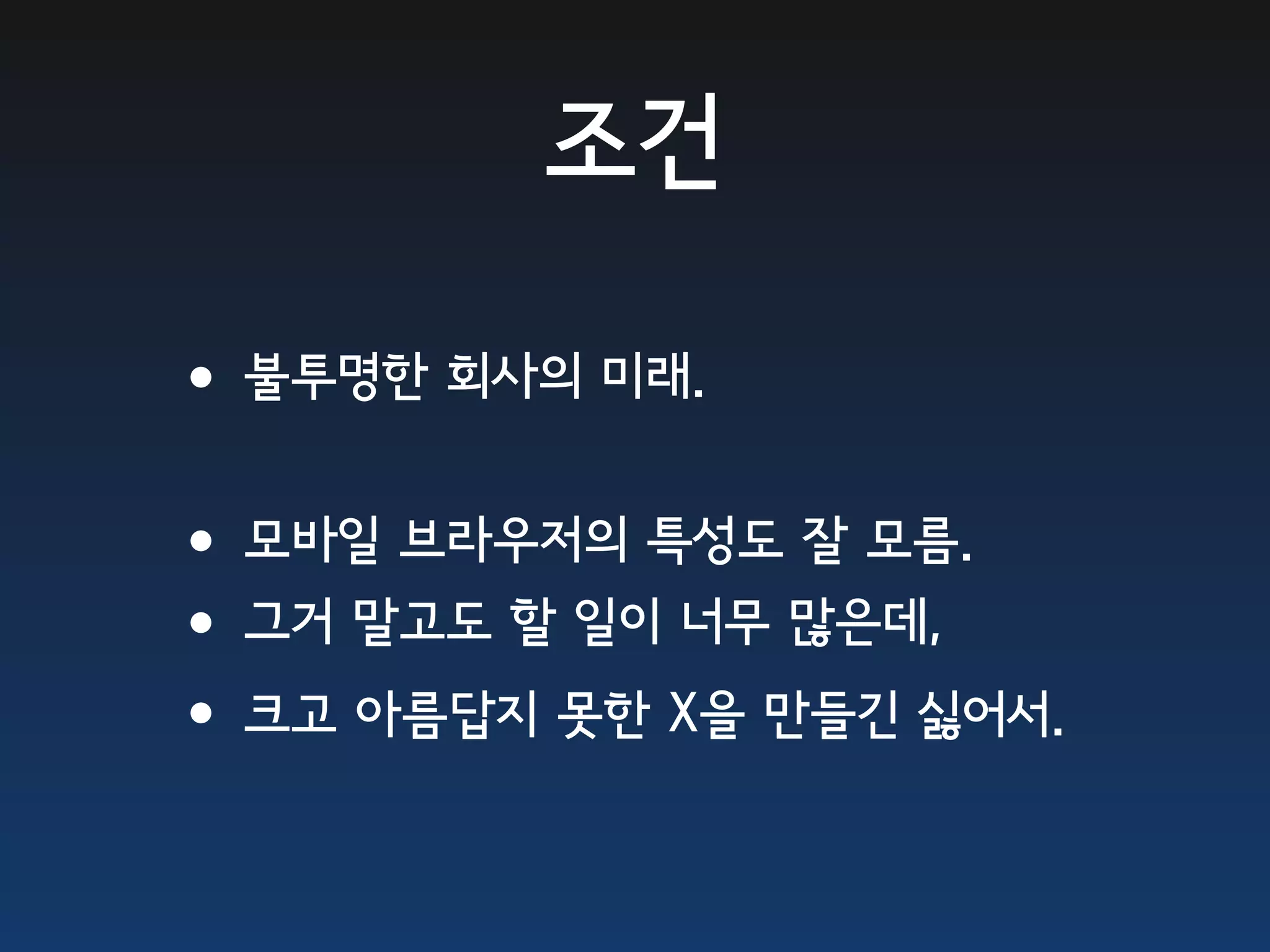 조건 •불투명한 회사의 미래. •모바일 브라우저의 특성도 잘 모름. •그거 말고도 할 일이 너무 많은데, •크고 아름답지 못한 X을 만들긴 싫어서. 