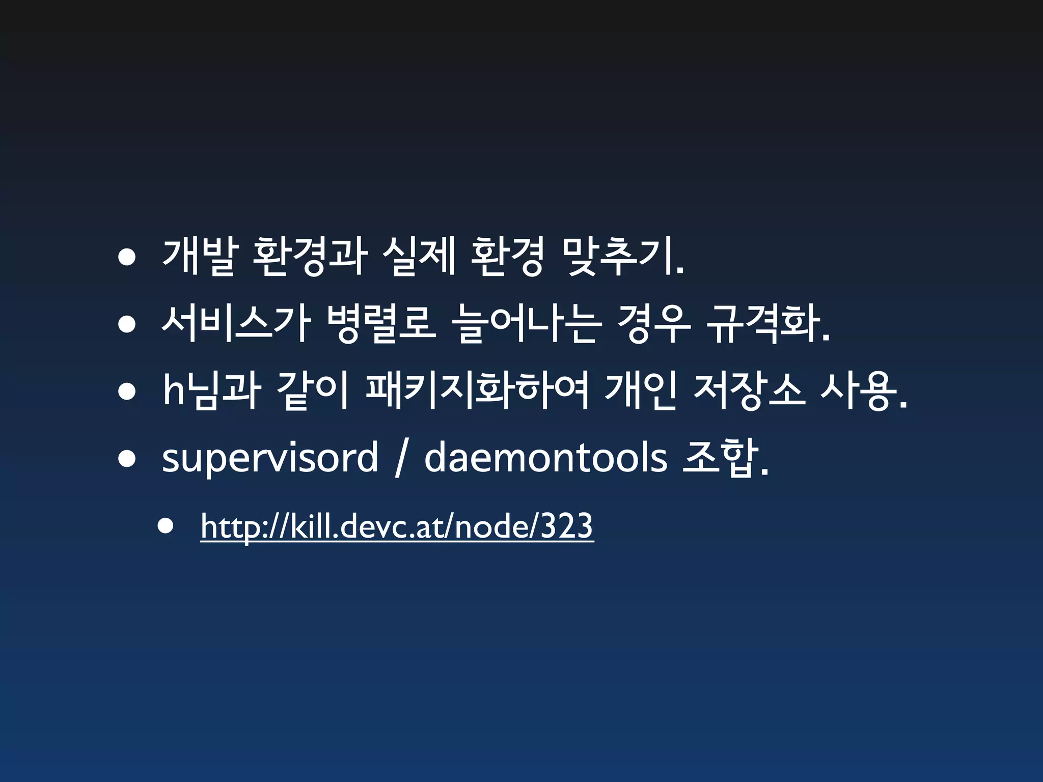 •개발 환경과 실제 환경 맞추기. •서비스가 병렬로 늘어나는 경우 규격화. •h님과 같이 패키지화하여 개인 저장소 사용. •supervisord / daemontools 조합. • http://kill.devc.at/node/323 