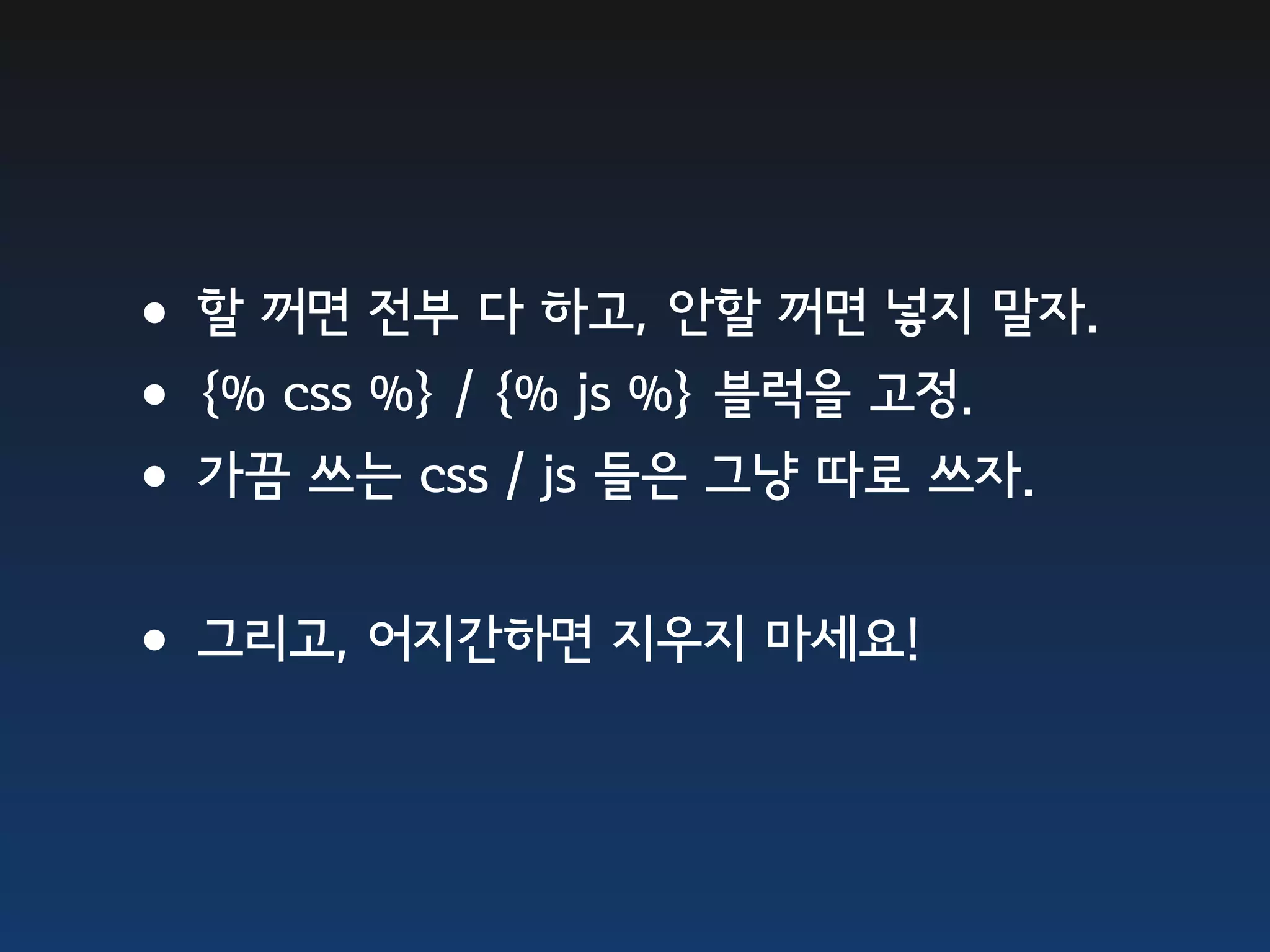 •할 꺼면 전부 다 하고, 안할 꺼면 넣지 말자. •{% css %} / {% js %} 블럭을 고정. •가끔 쓰는 css / js 들은 그냥 따로 쓰자. •그리고, 어지간하면 지우지 마세요! 