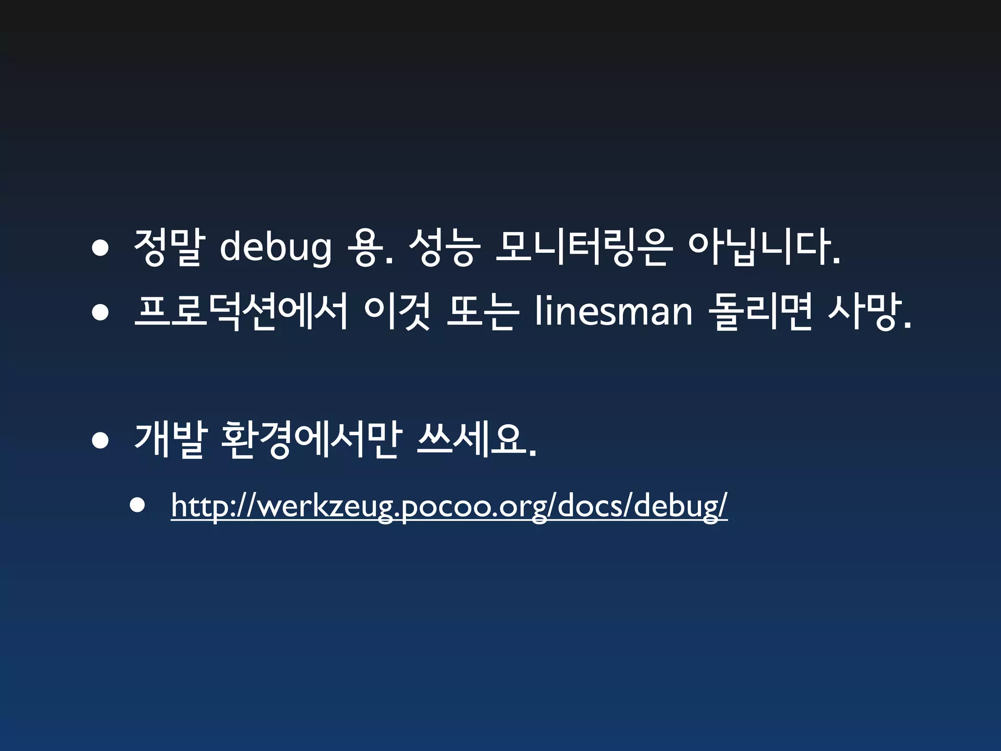 •정말 debug 용. 성능 모니터링은 아닙니다. •프로덕션에서 이것 또는 linesman 돌리면 사망. •개발 환경에서만 쓰세요. • http://werkzeug.pocoo.org/docs/debug/ 