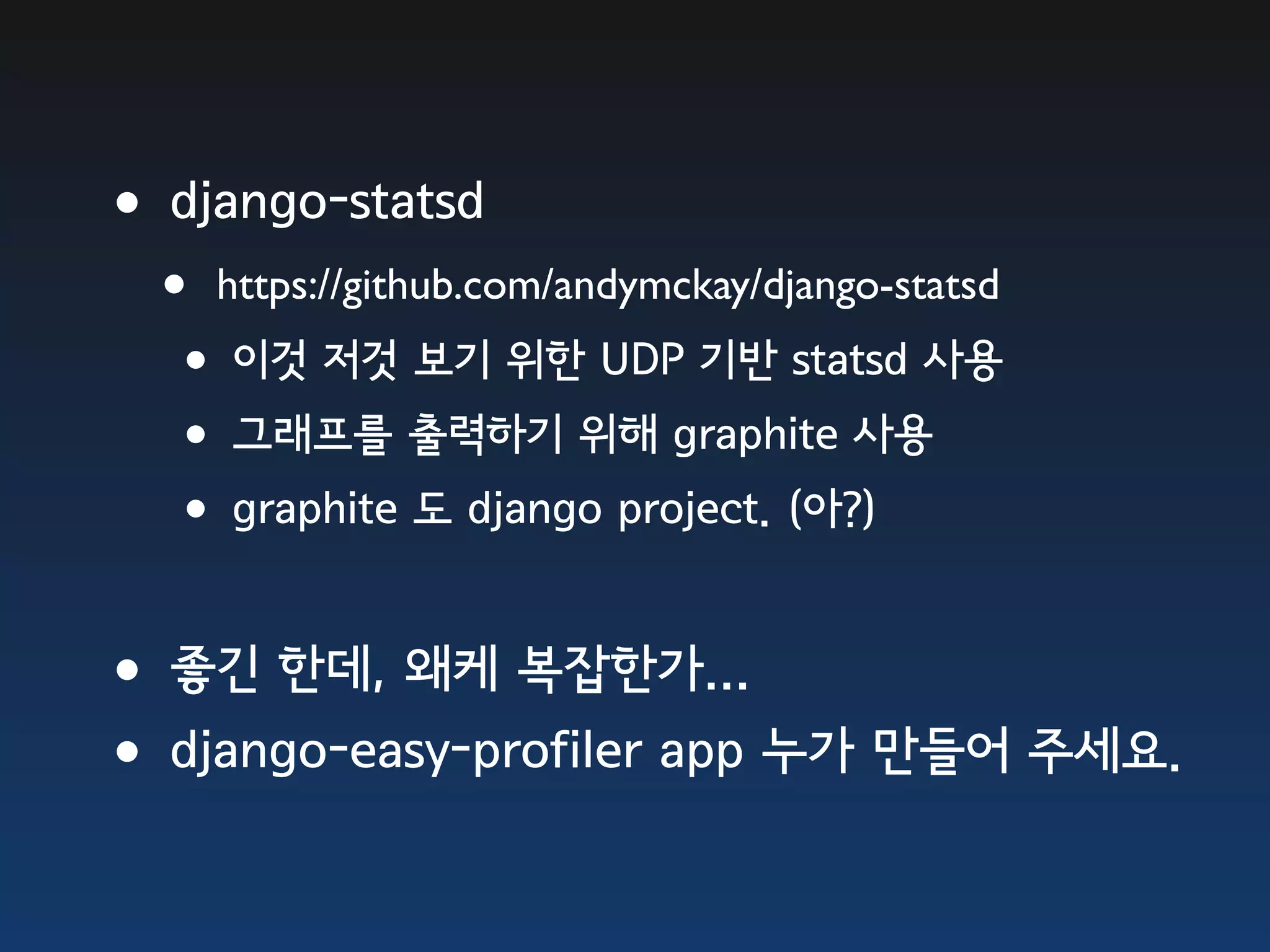•django-statsd • https://github.com/andymckay/django-statsd •이것 저것 보기 위한 UDP 기반 statsd 사용 •그래프를 출력하기 위해 graphite 사용 •graphite 도 django project. (아?) •좋긴 한데, 왜케 복잡한가... •django-easy-profiler app 누가 만들어 주세요. 