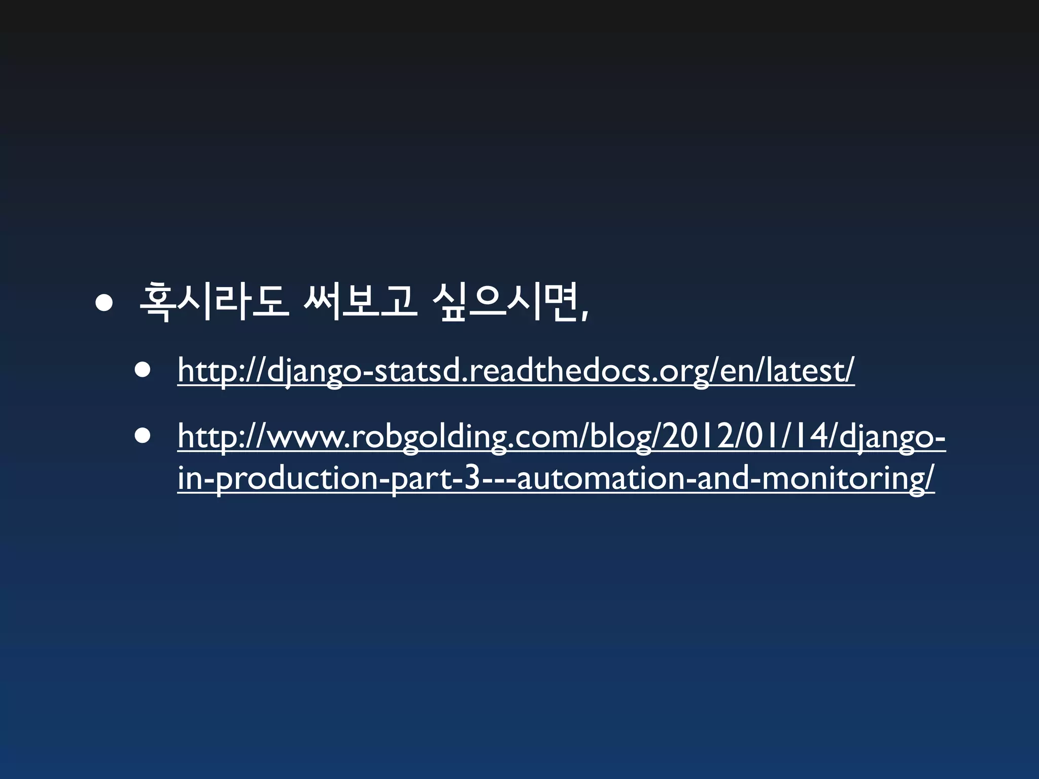 •혹시라도 써보고 싶으시면, • http://django-statsd.readthedocs.org/en/latest/ • http://www.robgolding.com/blog/2012/01/14/django- in-production-part-3---automation-and-monitoring/ 