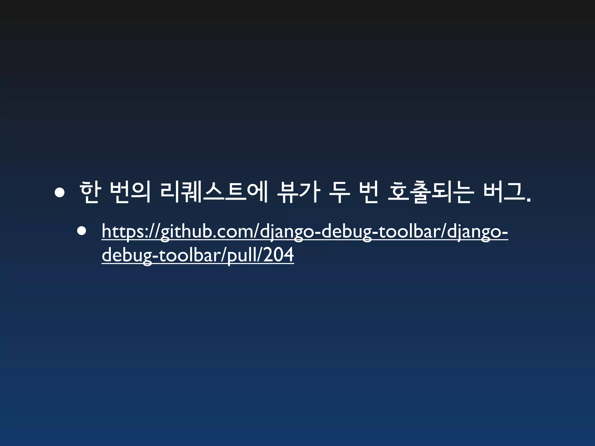 •한 번의 리퀘스트에 뷰가 두 번 호출되는 버그. • https://github.com/django-debug-toolbar/django- debug-toolbar/pull/204 