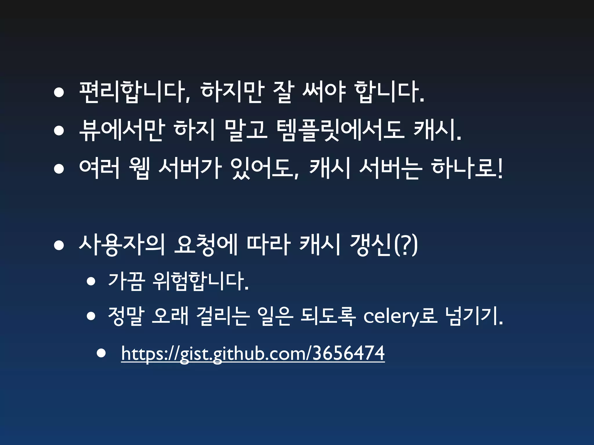 •편리합니다, 하지만 잘 써야 합니다. •뷰에서만 하지 말고 템플릿에서도 캐시. •여러 웹 서버가 있어도, 캐시 서버는 하나로! •사용자의 요청에 따라 캐시 갱신(?) •가끔 위험합니다. •정말 오래 걸리는 일은 되도록 celery로 넘기기. • https://gist.github.com/3656474 