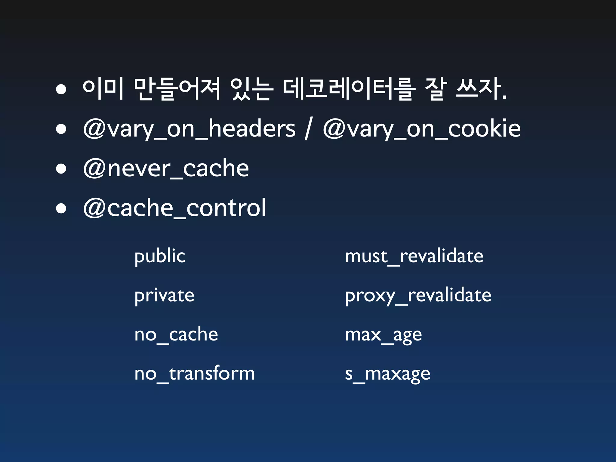 •이미 만들어져 있는 데코레이터를 잘 쓰자. •@vary_on_headers / @vary_on_cookie •@never_cache •@cache_control public must_revalidate private proxy_revalidate no_cache max_age no_transform s_maxage 