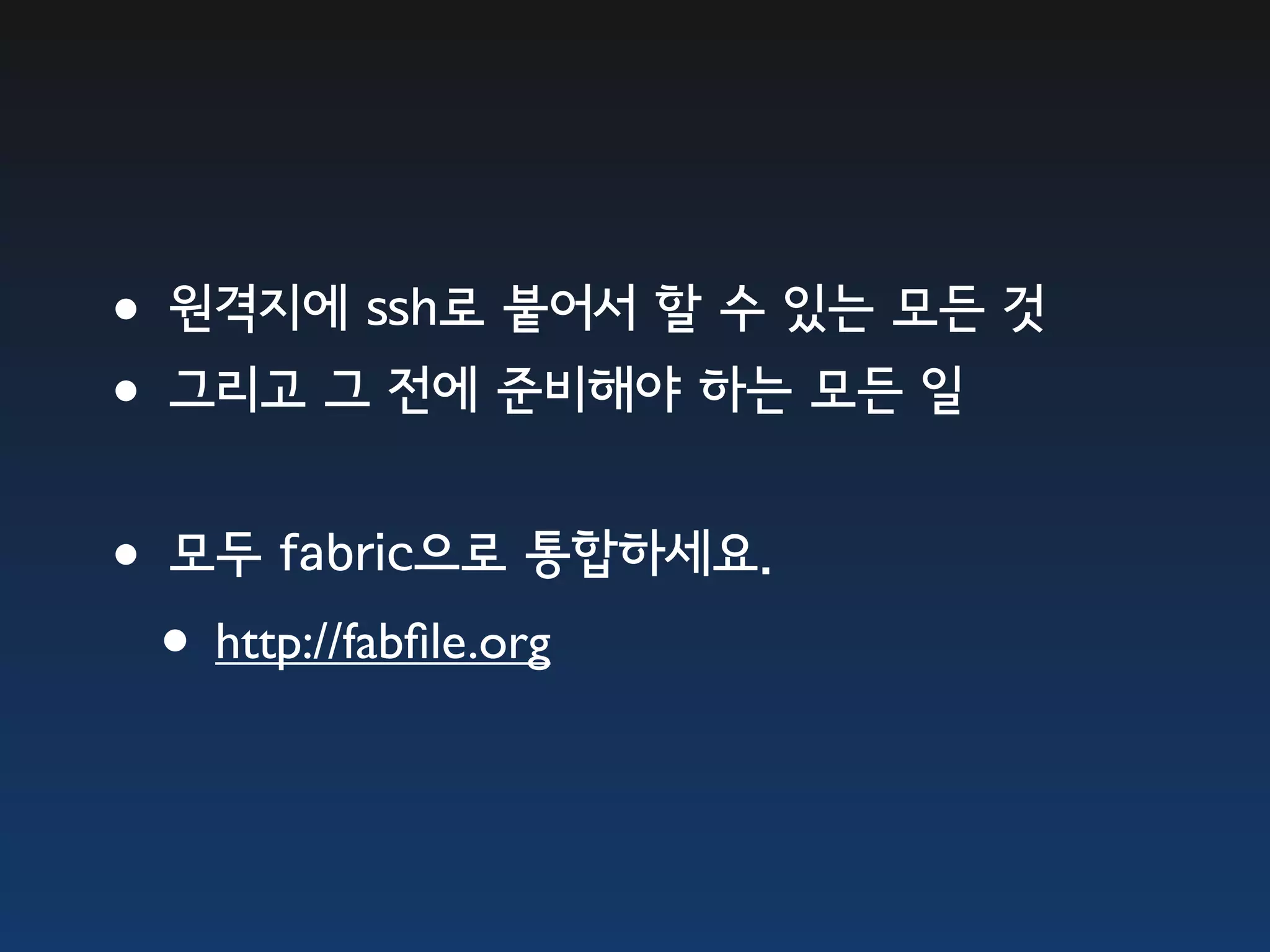 •원격지에 ssh로 붙어서 할 수 있는 모든 것 •그리고 그 전에 준비해야 하는 모든 일 •모두 fabric으로 통합하세요. • http://fabﬁle.org 