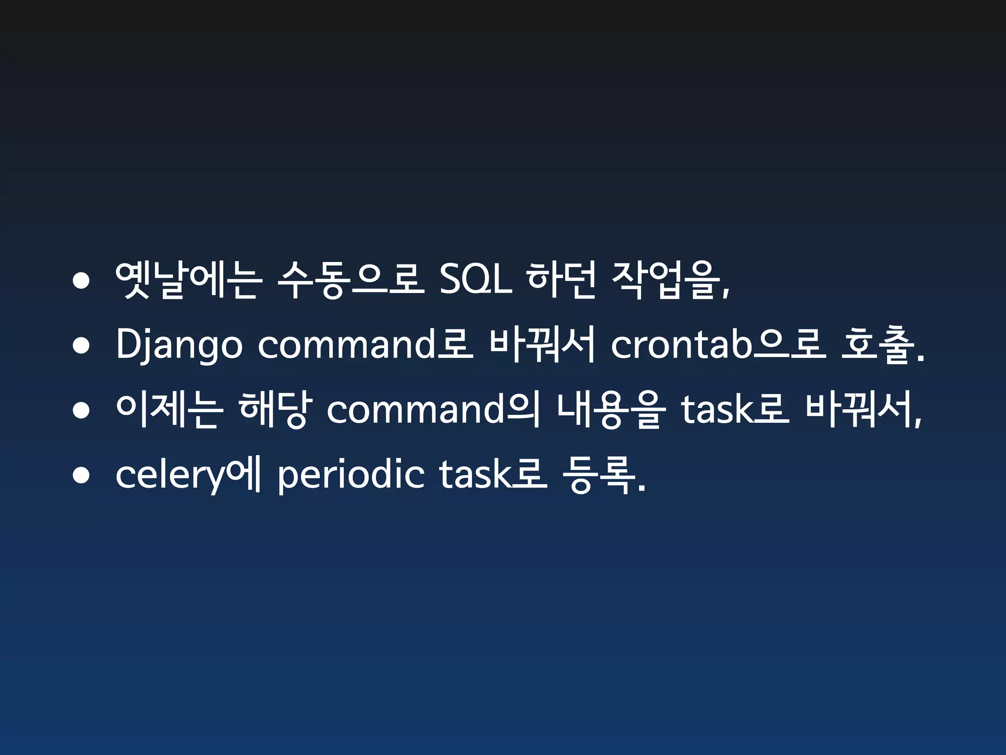 •옛날에는 수동으로 SQL 하던 작업을, •Django command로 바꿔서 crontab으로 호출. •이제는 해당 command의 내용을 task로 바꿔서, •celery에 periodic task로 등록. 